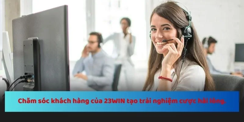 Dịch vụ chăm sóc khách hàng của 23WIN được yêu thích